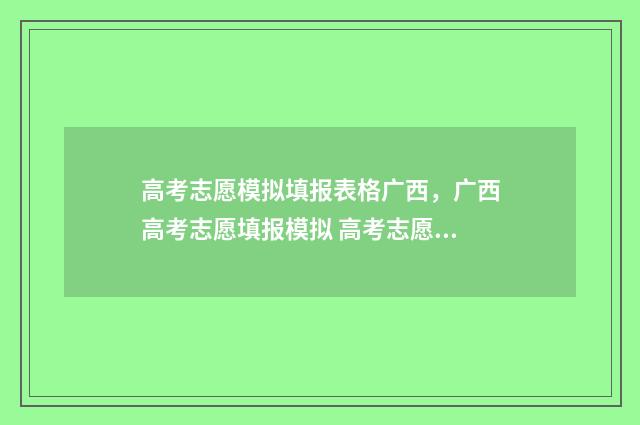 高考志愿模拟填报表格广西，广西高考志愿填报模拟 高考志愿模拟填报系统