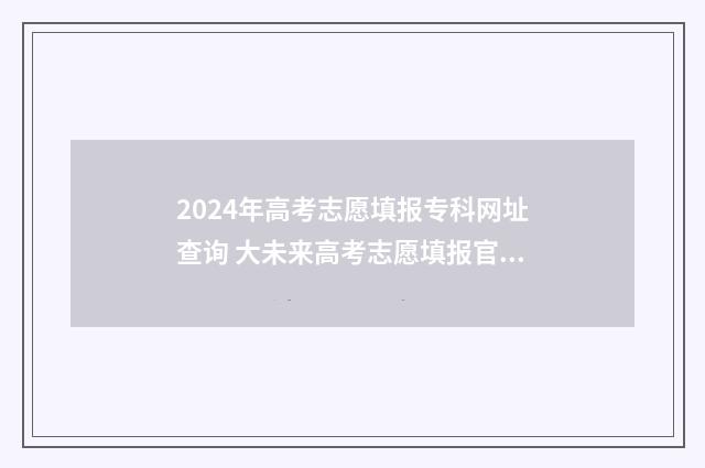 2024年高考志愿填报专科网址查询 大未来高考志愿填报官网