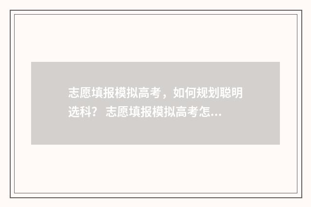 志愿填报模拟高考，如何规划聪明选科？ 志愿填报模拟高考怎么填