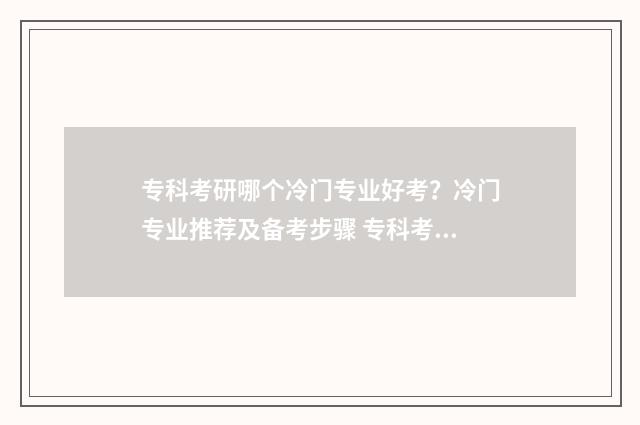 专科考研哪个冷门专业好考？冷门专业推荐及备考步骤 专科考研哪个冷门专业好