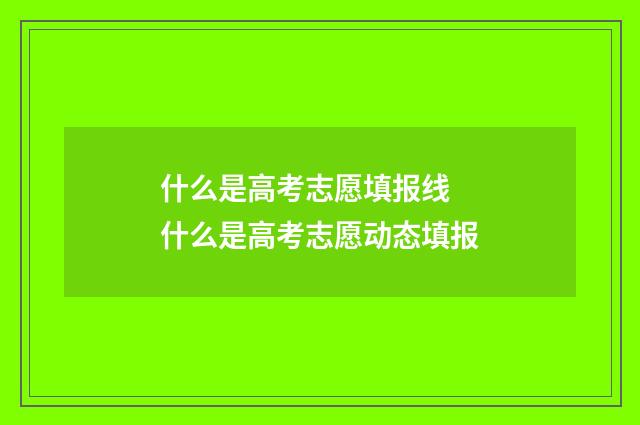 什么是高考志愿填报线 什么是高考志愿动态填报