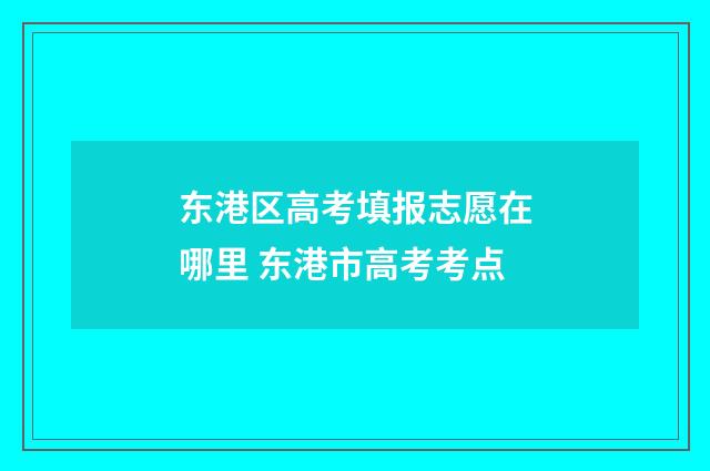 东港区高考填报志愿在哪里 东港市高考考点