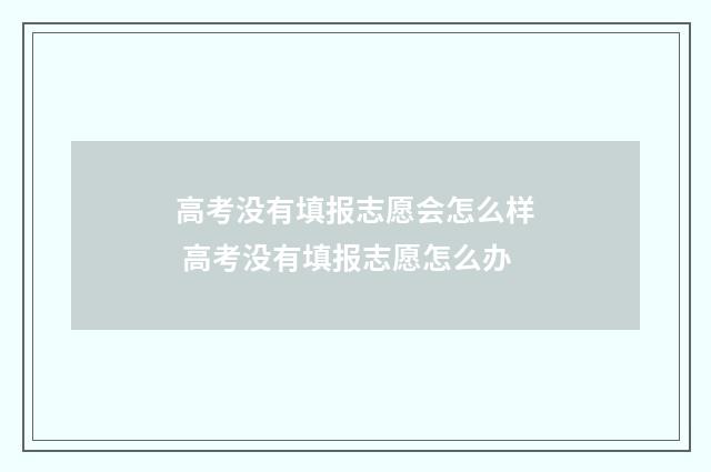 高考没有填报志愿会怎么样 高考没有填报志愿怎么办