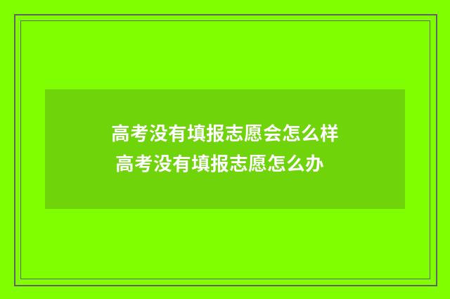 高考没有填报志愿会怎么样 高考没有填报志愿怎么办