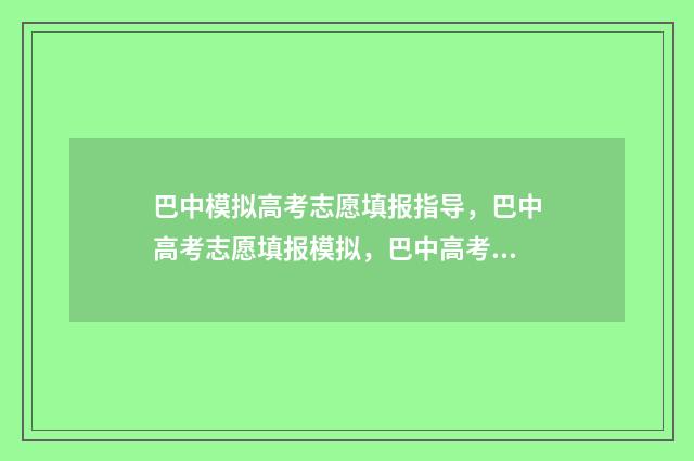 巴中模拟高考志愿填报指导，巴中高考志愿填报模拟，巴中高考志愿填报入口 巴中模拟高考志愿填报
