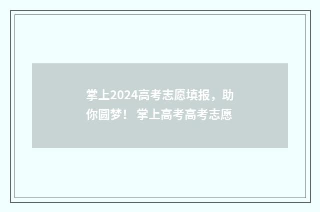 掌上2024高考志愿填报，助你圆梦！ 掌上高考高考志愿