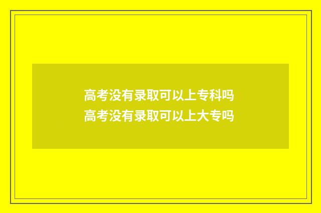 高考没有录取可以上专科吗 高考没有录取可以上大专吗
