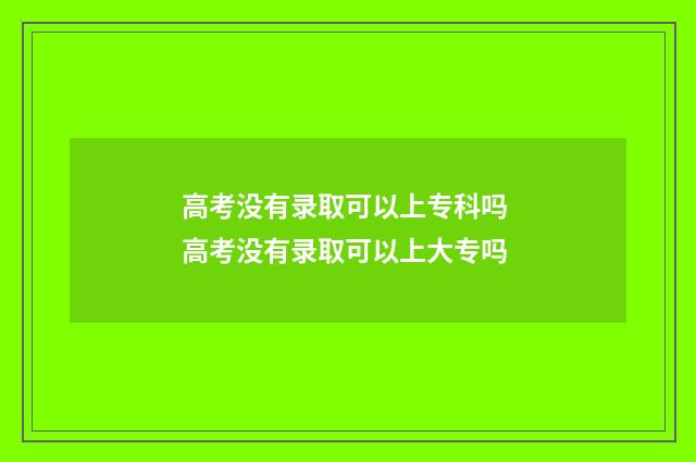 高考没有录取可以上专科吗 高考没有录取可以上大专吗