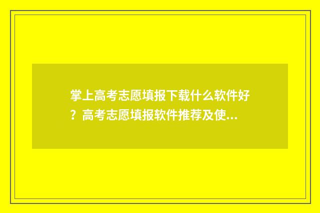 掌上高考志愿填报下载什么软件好？高考志愿填报软件推荐及使用技巧 掌上高考志愿填报准不准