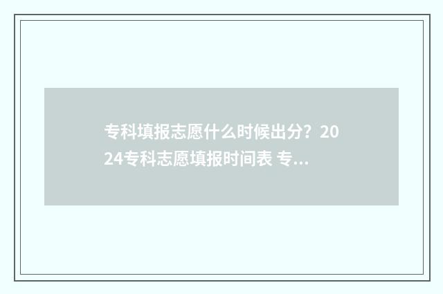 专科填报志愿什么时候出分？2024专科志愿填报时间表 专科填报志愿什么时候截止报名