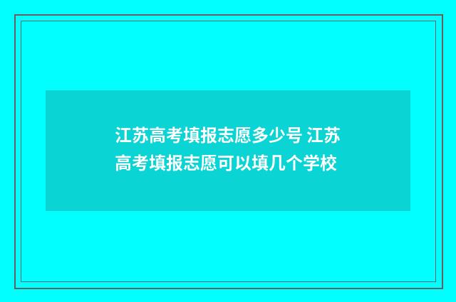 江苏高考填报志愿多少号 江苏高考填报志愿可以填几个学校