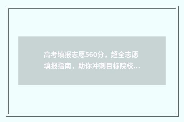 高考填报志愿560分，超全志愿填报指南，助你冲刺目标院校 高考填报志愿指南