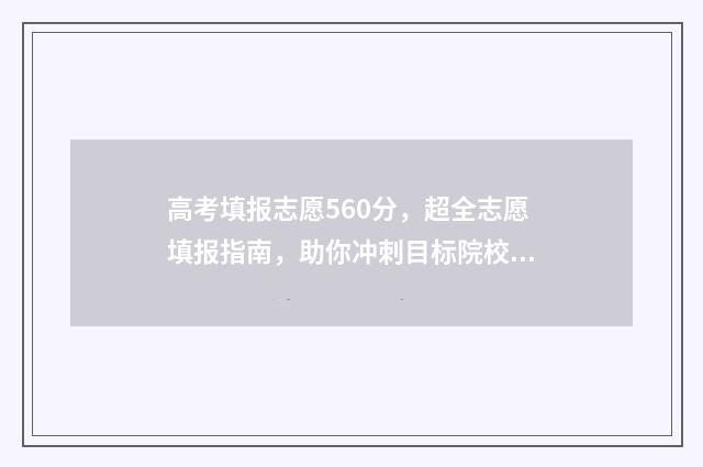 高考填报志愿560分，超全志愿填报指南，助你冲刺目标院校 高考填报志愿指南