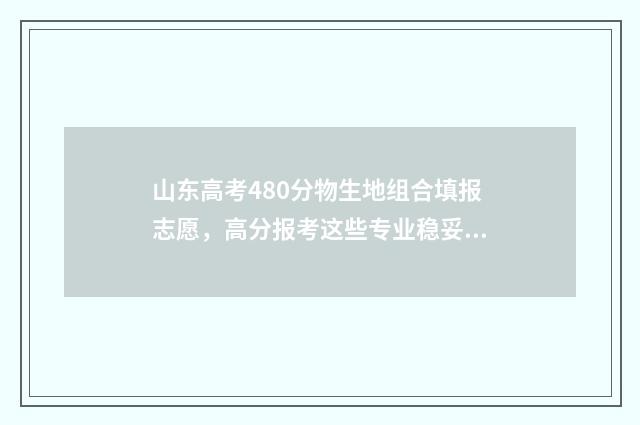 山东高考480分物生地组合填报志愿，高分报考这些专业稳妥 2020年山东高考480分