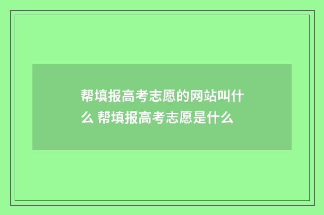 帮填报高考志愿的网站叫什么 帮填报高考志愿是什么