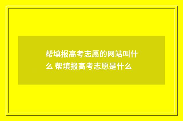 帮填报高考志愿的网站叫什么 帮填报高考志愿是什么