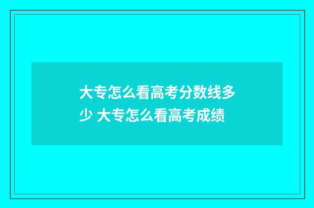 大专怎么看高考分数线多少 大专怎么看高考成绩