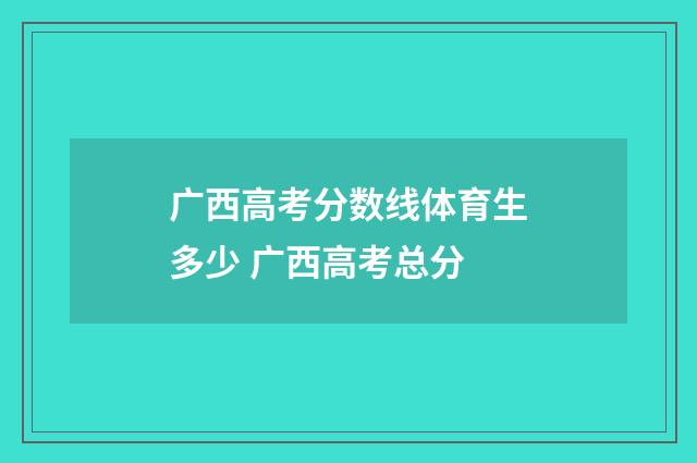 广西高考分数线体育生多少 广西高考总分