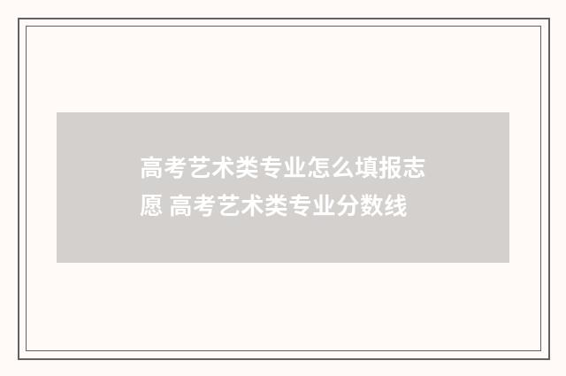 高考艺术类专业怎么填报志愿 高考艺术类专业分数线