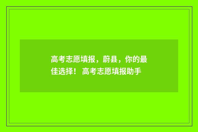 高考志愿填报，蔚县，你的最佳选择！ 高考志愿填报助手