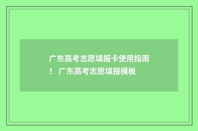 广东高考志愿填报卡使用指南！ 广东高考志愿填报模板
