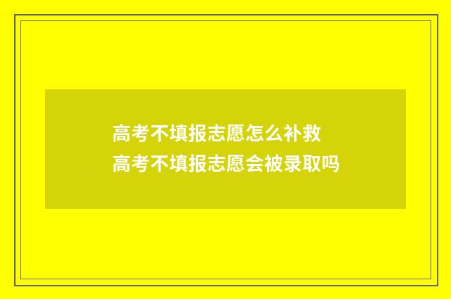 高考不填报志愿怎么补救 高考不填报志愿会被录取吗