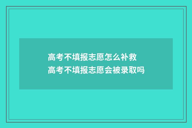 高考不填报志愿怎么补救 高考不填报志愿会被录取吗