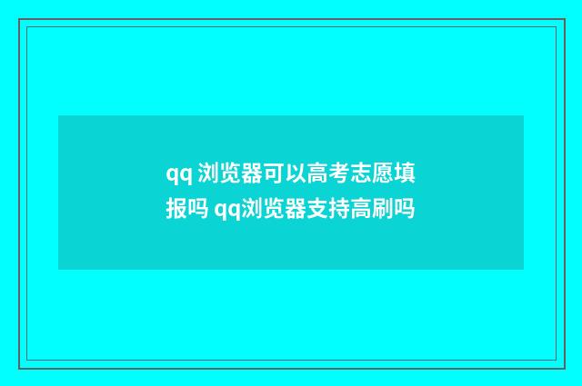 qq 浏览器可以高考志愿填报吗 qq浏览器支持高刷吗