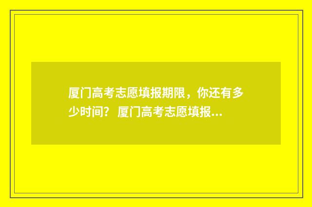 厦门高考志愿填报期限，你还有多少时间？ 厦门高考志愿填报服务机构电话
