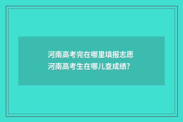 河南高考完在哪里填报志愿 河南高考生在哪儿查成绩?