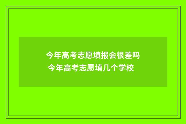 今年高考志愿填报会很差吗 今年高考志愿填几个学校