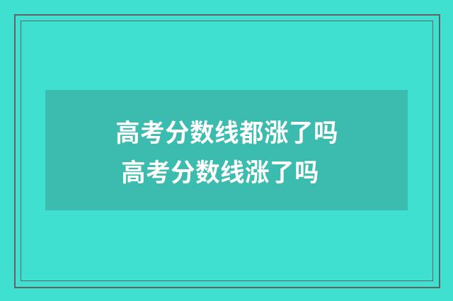 高考分数线都涨了吗 高考分数线涨了吗
