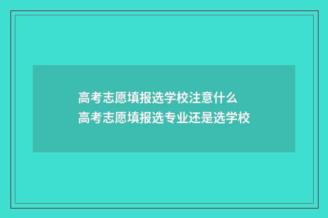 高考志愿填报选学校注意什么 高考志愿填报选专业还是选学校