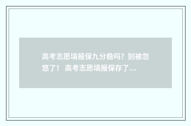 高考志愿填报保九分稳吗？别被忽悠了！ 高考志愿填报保存了就可以了吗