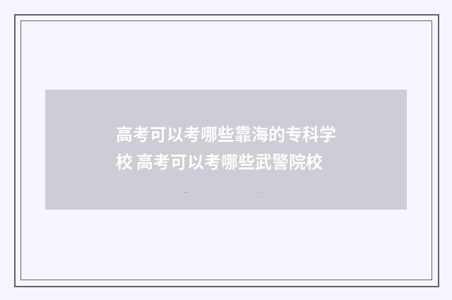 高考可以考哪些靠海的专科学校 高考可以考哪些武警院校