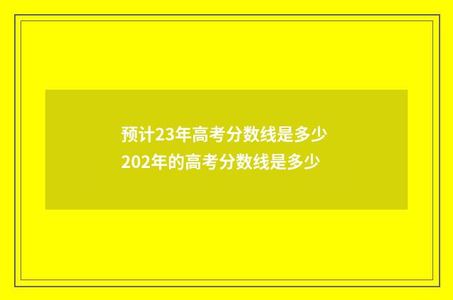 预计23年高考分数线是多少 202年的高考分数线是多少