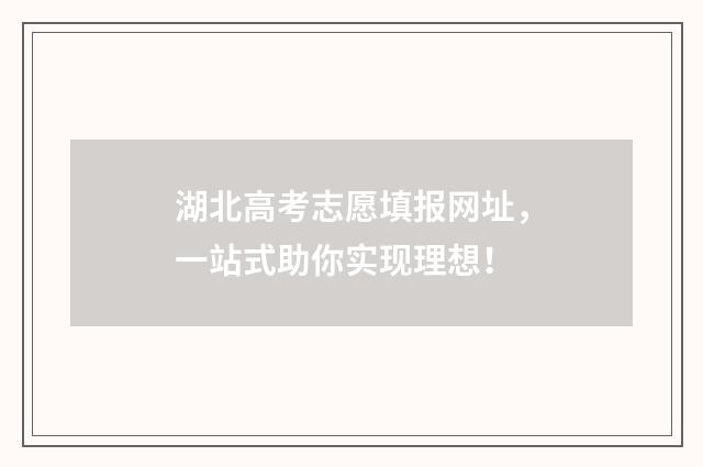 湖北高考志愿填报网址，一站式助你实现理想！