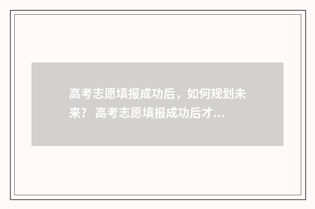 高考志愿填报成功后，如何规划未来？ 高考志愿填报成功后才能打印吗