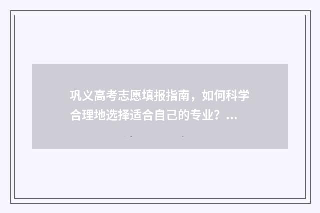 巩义高考志愿填报指南，如何科学合理地选择适合自己的专业？ 巩义高考志愿填报机构名称