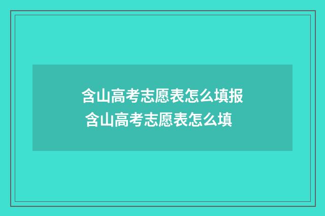 含山高考志愿表怎么填报 含山高考志愿表怎么填