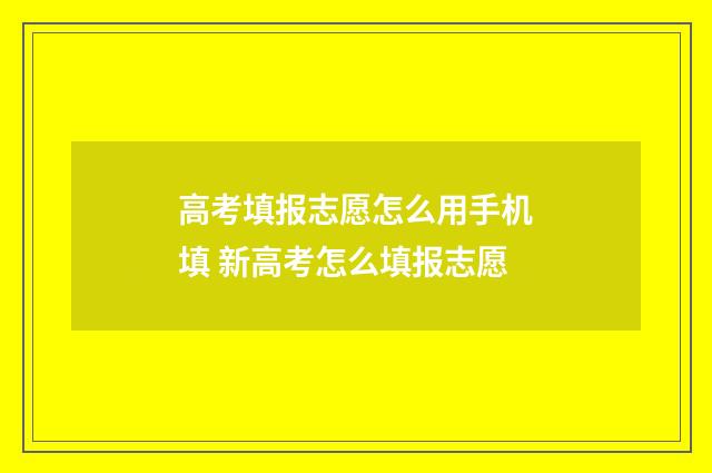 高考填报志愿怎么用手机填 新高考怎么填报志愿