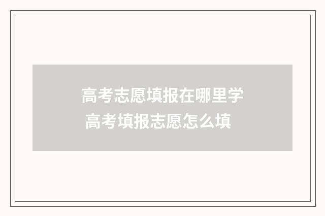 高考志愿填报在哪里学 高考填报志愿怎么填