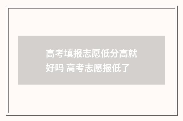 高考填报志愿低分高就好吗 高考志愿报低了