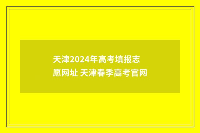 天津2024年高考填报志愿网址 天津春季高考官网