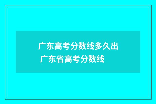 广东高考分数线多久出 广东省高考分数线