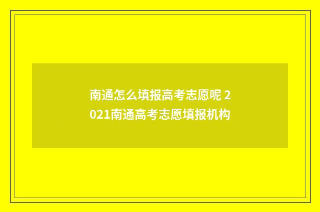 南通怎么填报高考志愿呢 2021南通高考志愿填报机构