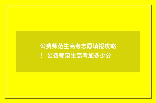 公费师范生高考志愿填报攻略！ 公费师范生高考加多少分