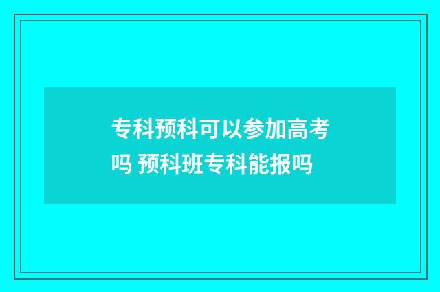 专科预科可以参加高考吗 预科班专科能报吗