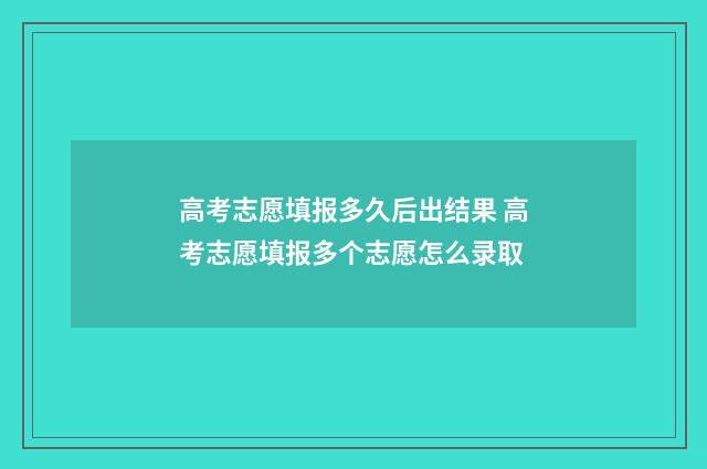 高考志愿填报多久后出结果 高考志愿填报多个志愿怎么录取