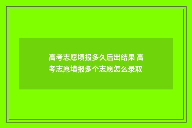 高考志愿填报多久后出结果 高考志愿填报多个志愿怎么录取